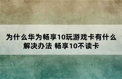 为什么华为畅享10玩游戏卡有什么解决办法 畅享10不读卡